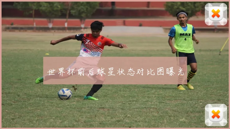 世界杯前后球星状态对比图曝光