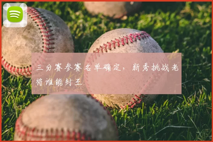 三分赛参赛名单确定，新秀挑战老将谁能封王