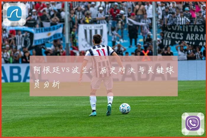 阿根廷vs波兰:历史对决与关键球员分析