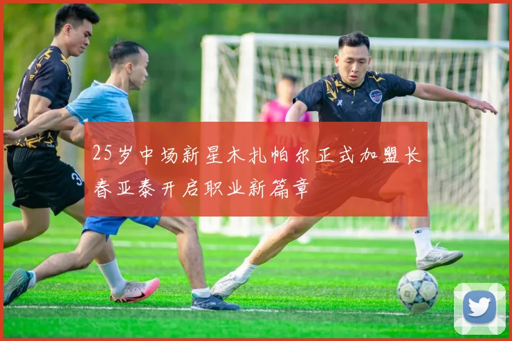 25岁中场新星木扎帕尔正式加盟长春亚泰开启职业新篇章