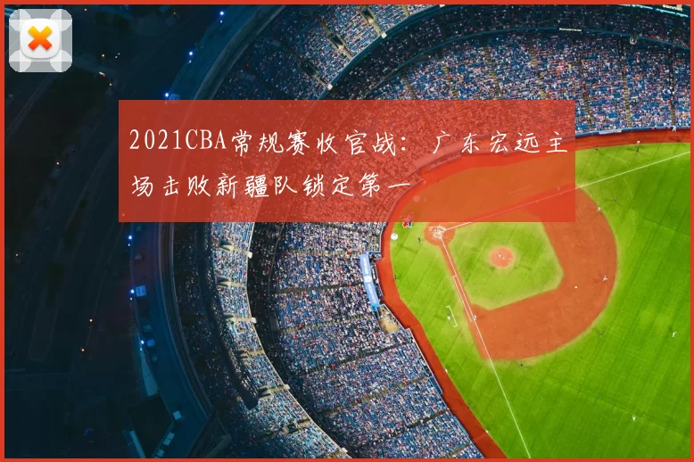 2021CBA常规赛收官战：广东宏远主场击败新疆队锁定第一