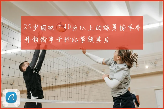 25岁前砍下40分以上的球员榜单乔丹领衔华子科比紧随其后