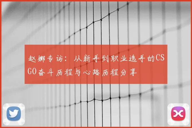 赵娜专访:从新手到职业选手的CSGO奋斗历程与心路历程分享