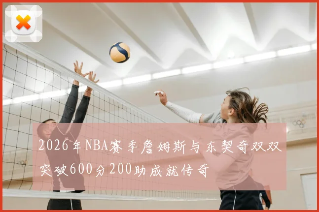 2026年NBA赛季詹姆斯与东契奇双双突破600分200助成就传奇