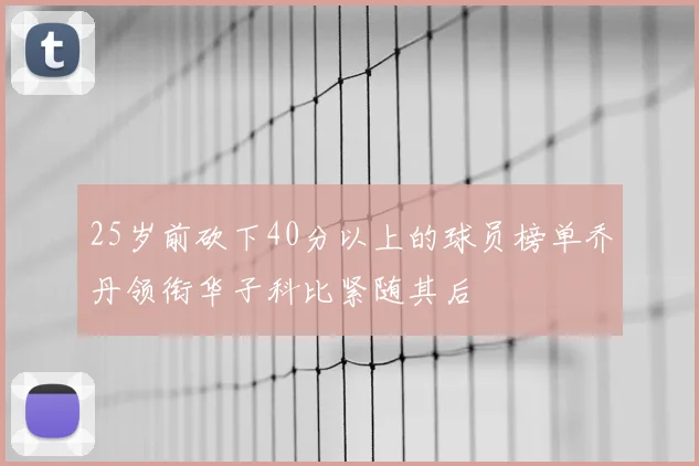 25岁前砍下40分以上的球员榜单乔丹领衔华子科比紧随其后