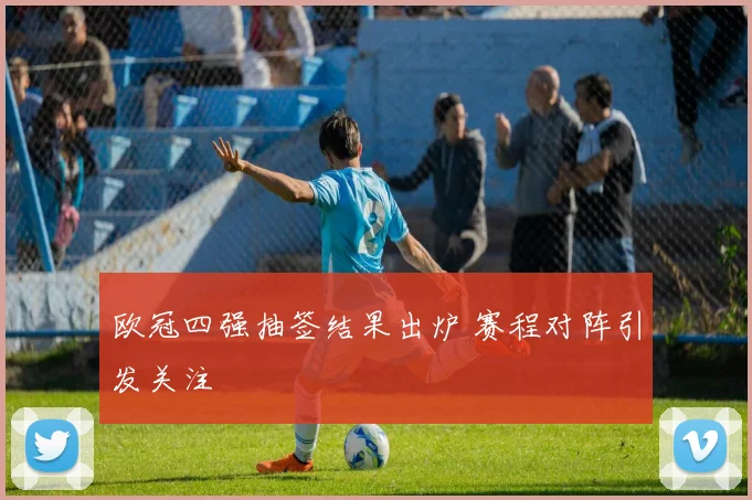欧冠四强抽签结果出炉 赛程对阵引发关注