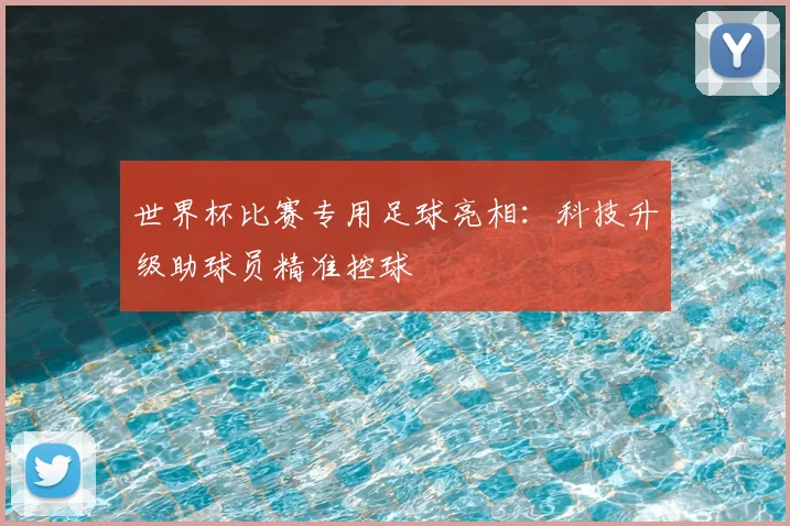 世界杯比赛专用足球亮相:科技升级助球员精准控球