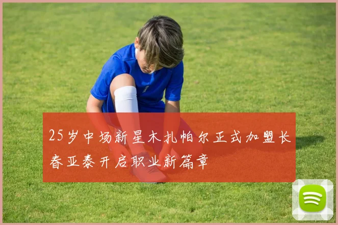 25岁中场新星木扎帕尔正式加盟长春亚泰开启职业新篇章