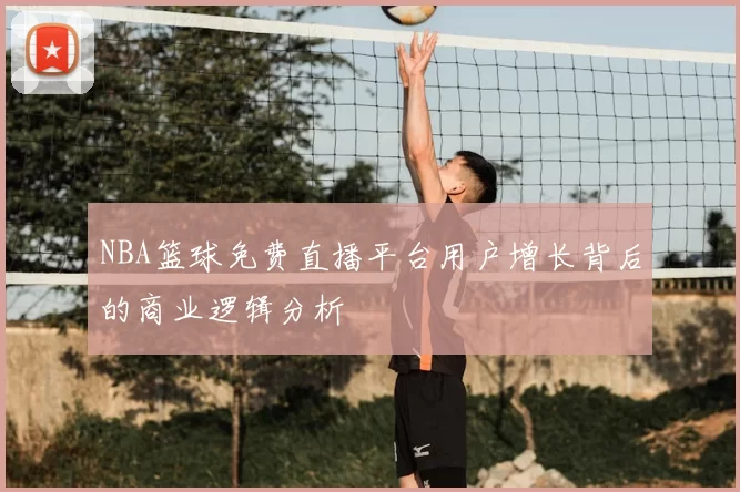 NBA篮球免费直播平台用户增长背后的商业逻辑分析