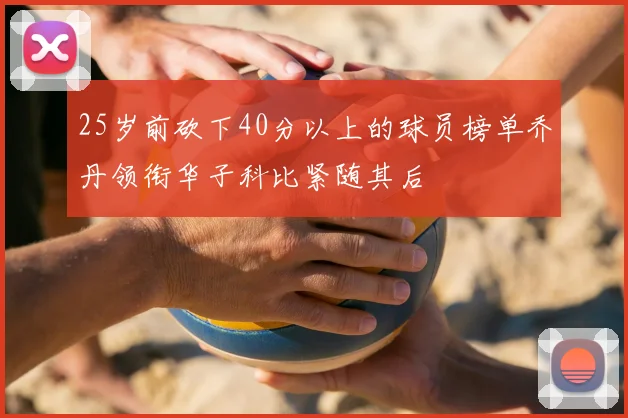 25岁前砍下40分以上的球员榜单乔丹领衔华子科比紧随其后