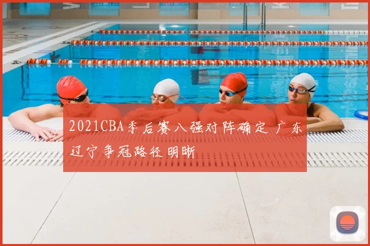2021CBA季后赛八强对阵确定 广东辽宁争冠路径明晰