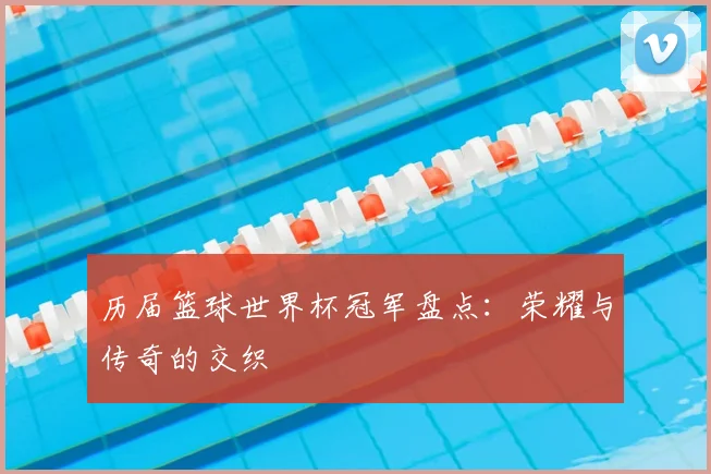 历届篮球世界杯冠军盘点:荣耀与传奇的交织
