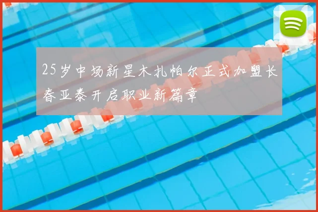 25岁中场新星木扎帕尔正式加盟长春亚泰开启职业新篇章