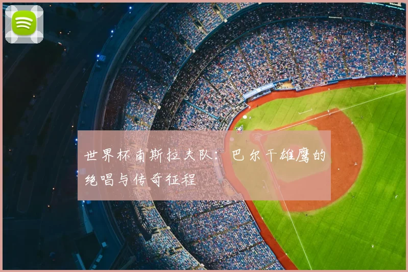 世界杯南斯拉夫队：巴尔干雄鹰的绝唱与传奇征程