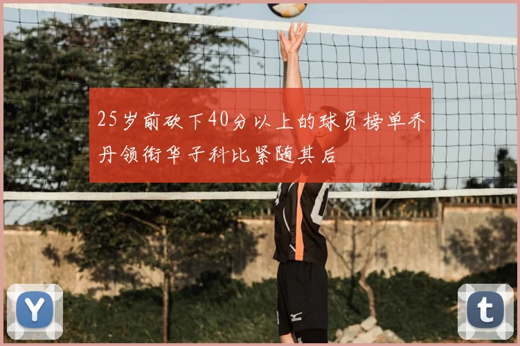 25岁前砍下40分以上的球员榜单乔丹领衔华子科比紧随其后