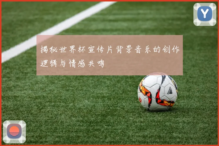 揭秘世界杯宣传片背景音乐的创作逻辑与情感共鸣