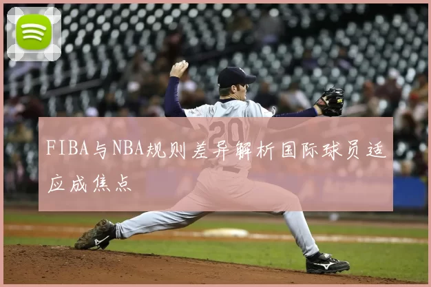 FIBA与NBA规则差异解析国际球员适应成焦点