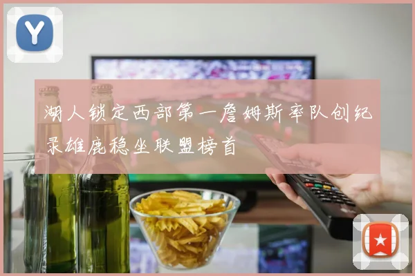 湖人锁定西部第一詹姆斯率队创纪录雄鹿稳坐联盟榜首