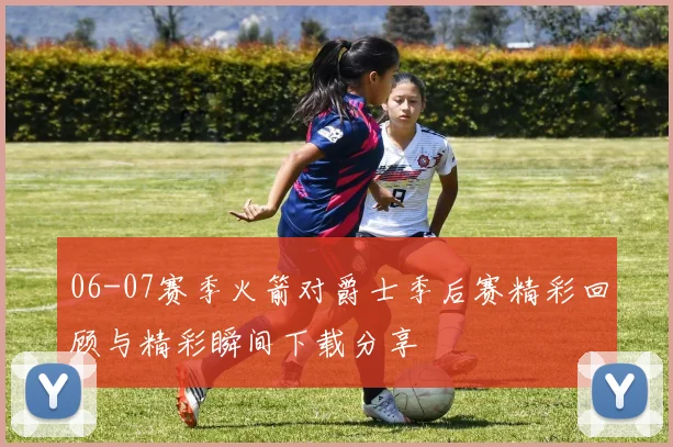 06-07赛季火箭对爵士季后赛精彩回顾与精彩瞬间下载分享