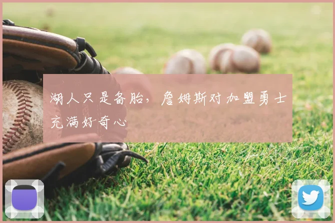 湖人只是备胎,詹姆斯对加盟勇士充满好奇心