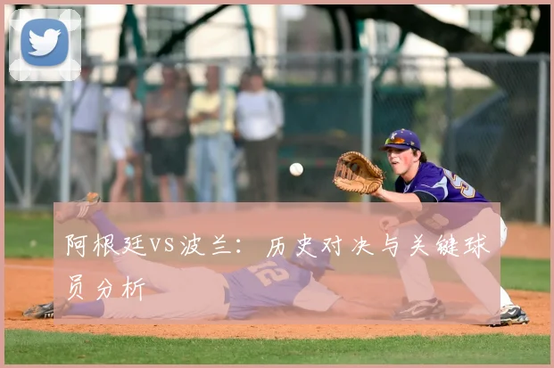 阿根廷vs波兰:历史对决与关键球员分析