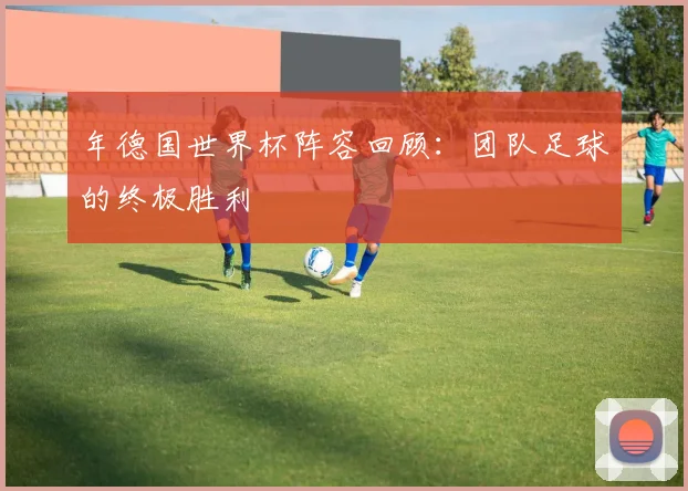 年德国世界杯阵容回顾:团队足球的终极胜利