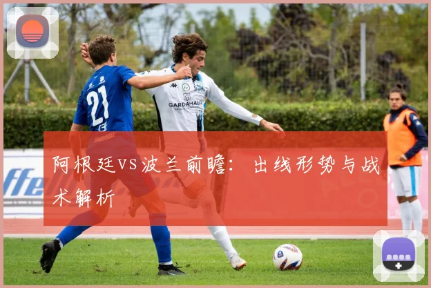 阿根廷vs波兰前瞻:出线形势与战术解析