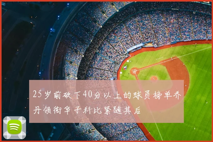25岁前砍下40分以上的球员榜单乔丹领衔华子科比紧随其后