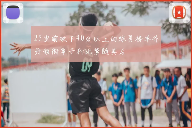 25岁前砍下40分以上的球员榜单乔丹领衔华子科比紧随其后