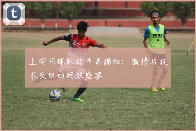 上海网球队的节奏揭秘：激情与技术交织的网球盛宴