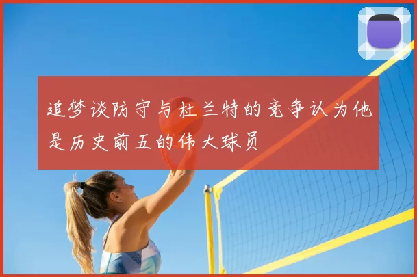 追梦谈防守与杜兰特的竞争认为他是历史前五的伟大球员