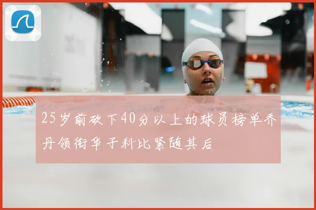 25岁前砍下40分以上的球员榜单乔丹领衔华子科比紧随其后