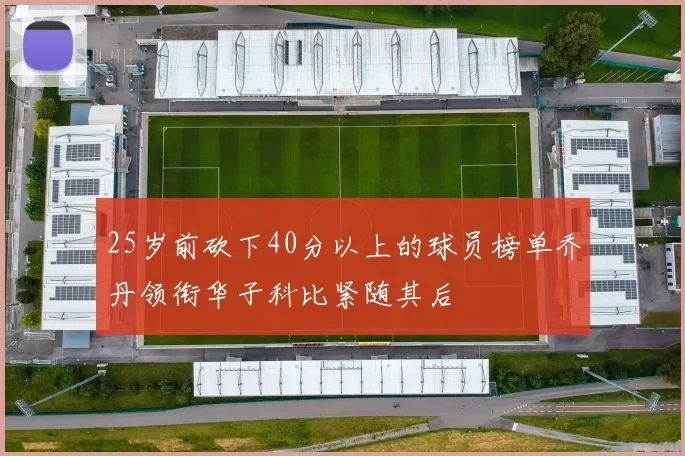 25岁前砍下40分以上的球员榜单乔丹领衔华子科比紧随其后