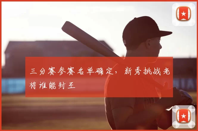 三分赛参赛名单确定，新秀挑战老将谁能封王
