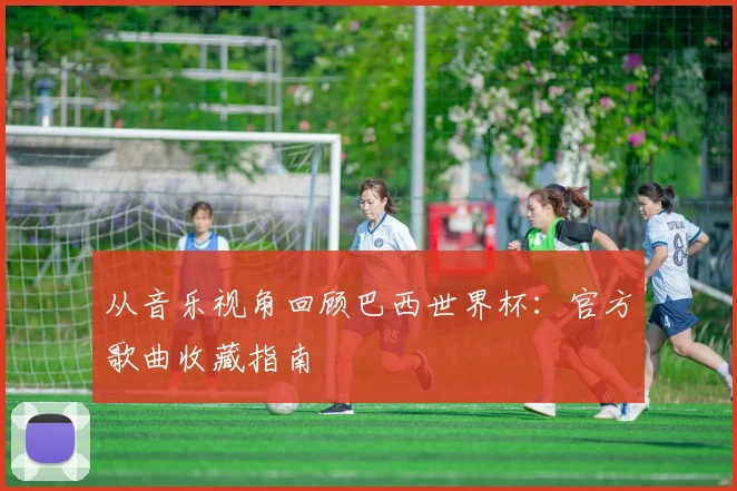 从音乐视角回顾巴西世界杯：官方歌曲收藏指南