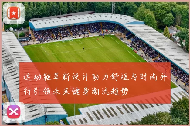 运动鞋革新设计助力舒适与时尚并行引领未来健身潮流趋势