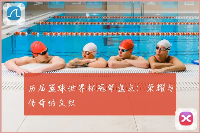 历届篮球世界杯冠军盘点:荣耀与传奇的交织