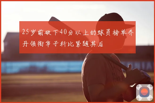 25岁前砍下40分以上的球员榜单乔丹领衔华子科比紧随其后