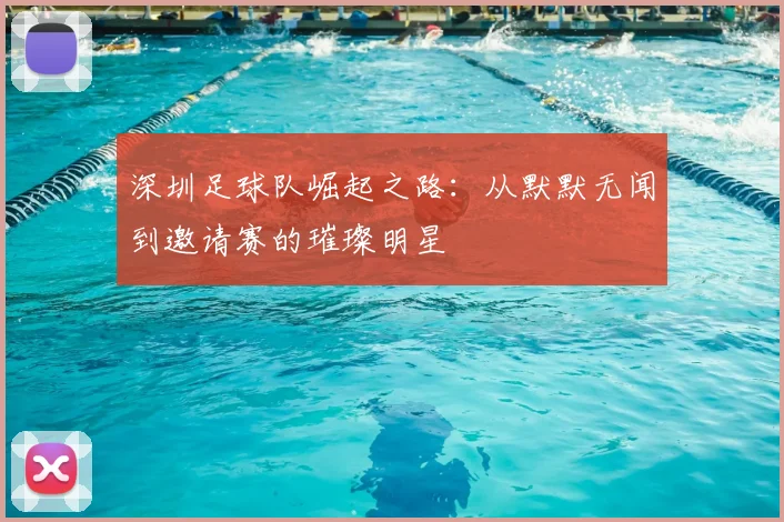 深圳足球队崛起之路:从默默无闻到邀请赛的璀璨明星