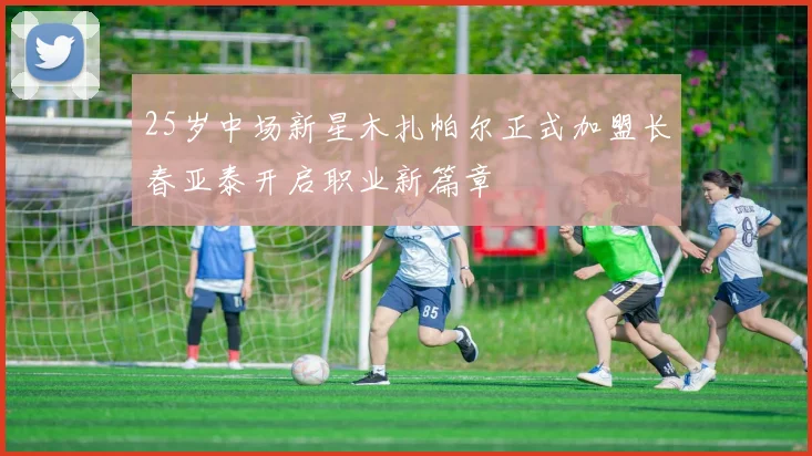 25岁中场新星木扎帕尔正式加盟长春亚泰开启职业新篇章
