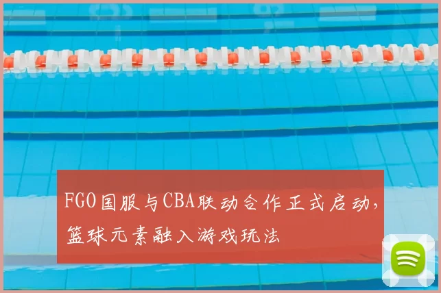FGO国服与CBA联动合作正式启动，篮球元素融入游戏玩法