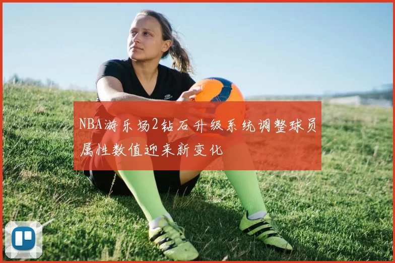 NBA游乐场2钻石升级系统调整球员属性数值迎来新变化