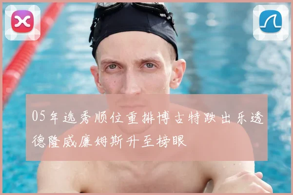 05年选秀顺位重排博古特跌出乐透德隆威廉姆斯升至榜眼