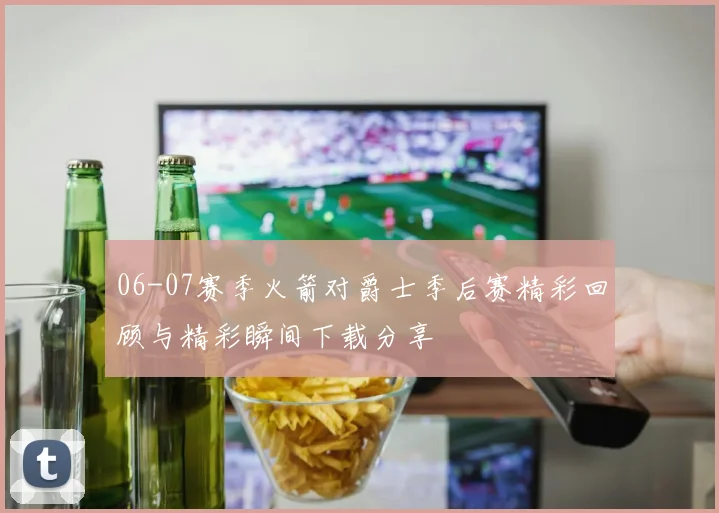 06-07赛季火箭对爵士季后赛精彩回顾与精彩瞬间下载分享