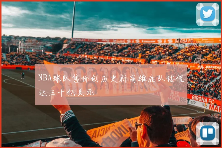 NBA球队售价创历史新高雄鹿队估值达三十亿美元