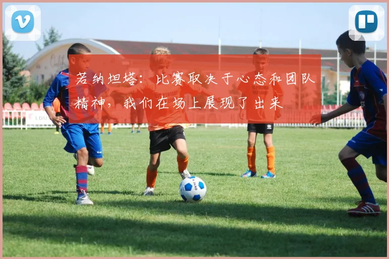 若纳坦塔：比赛取决于心态和团队精神，我们在场上展现了出来