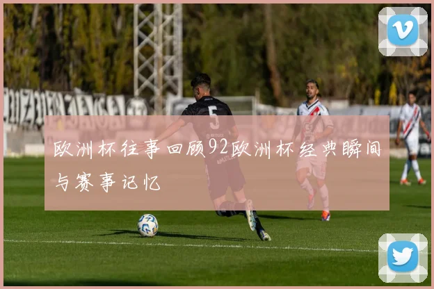 欧洲杯往事回顾92欧洲杯经典瞬间与赛事记忆