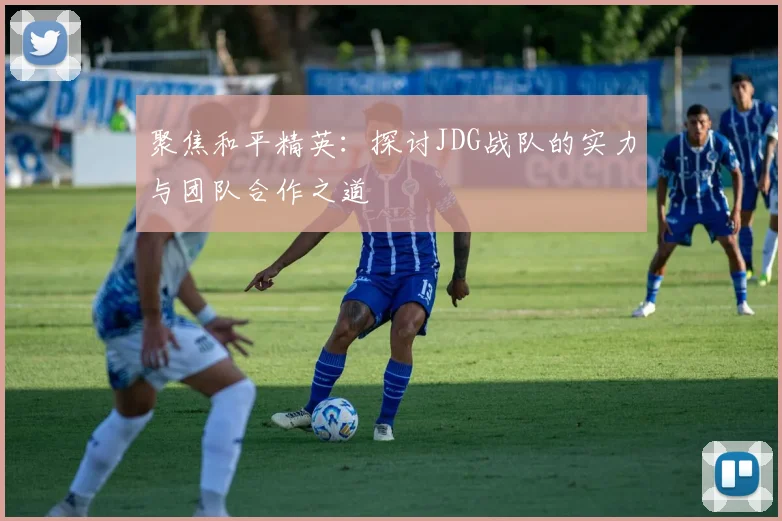聚焦和平精英:探讨JDG战队的实力与团队合作之道