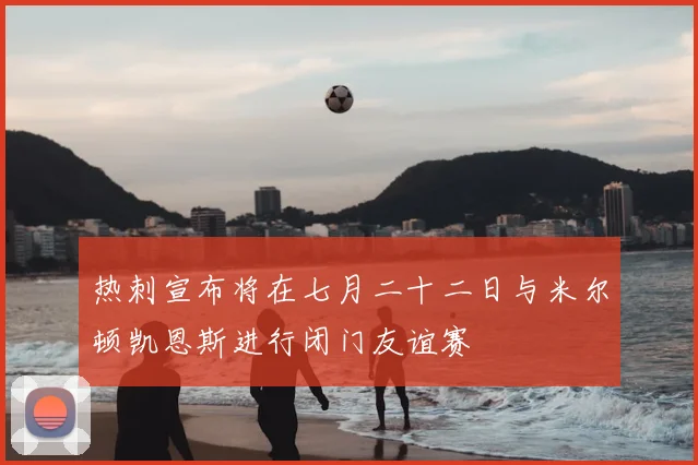 热刺宣布将在七月二十二日与米尔顿凯恩斯进行闭门友谊赛
