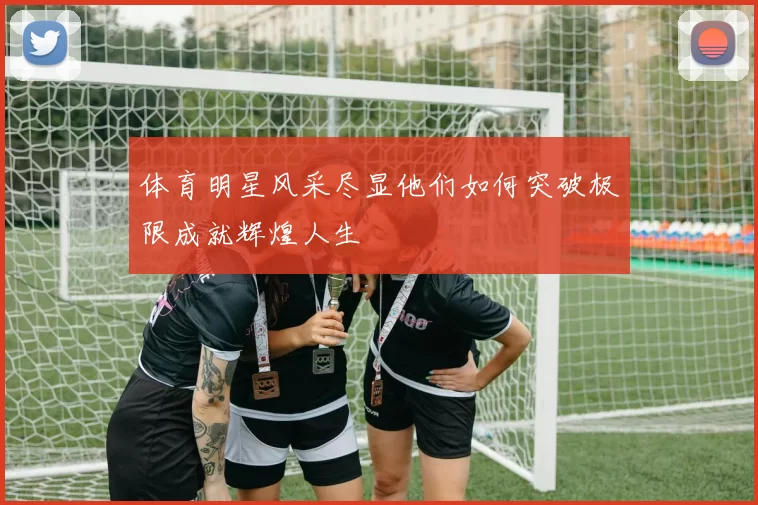 体育明星风采尽显他们如何突破极限成就辉煌人生